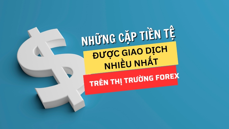 Các cặp tiền tệ được giao dịch nhiều nhất trên thị trường Forex